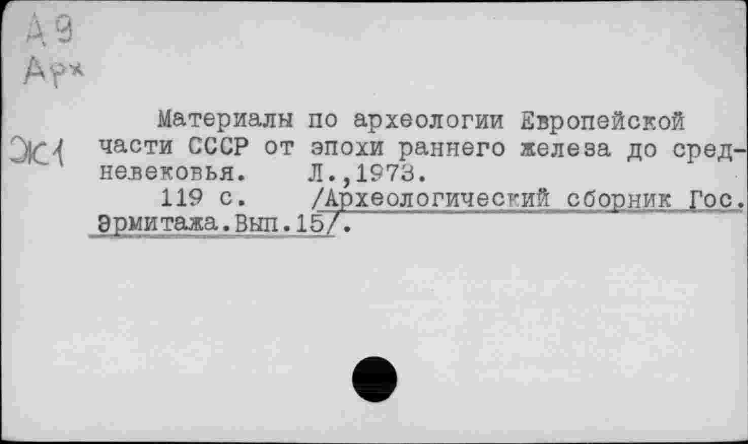 ﻿ДУ
А?*
Материалы по археологии Европейской части СССР от эпохи раннего железа до средневековья.	Л.,1973.
119 с.	/Археологический сборник Гос.
Эрми тажа.Выл.15/.	~	~~